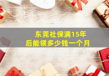 东莞社保满15年后能领多少钱一个月