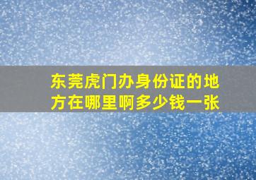 东莞虎门办身份证的地方在哪里啊多少钱一张