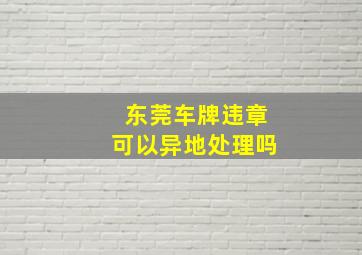 东莞车牌违章可以异地处理吗