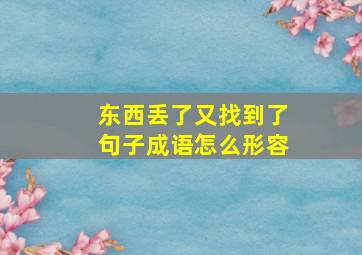 东西丢了又找到了句子成语怎么形容