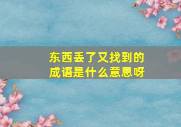 东西丢了又找到的成语是什么意思呀