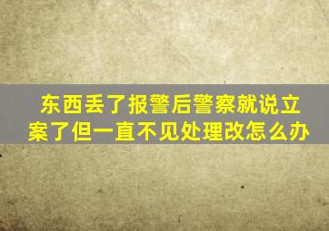 东西丢了报警后警察就说立案了但一直不见处理改怎么办