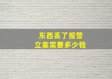 东西丢了报警立案需要多少钱