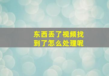 东西丢了视频找到了怎么处理呢