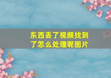 东西丢了视频找到了怎么处理呢图片