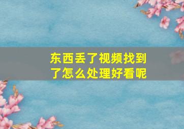 东西丢了视频找到了怎么处理好看呢