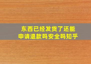 东西已经发货了还能申请退款吗安全吗知乎