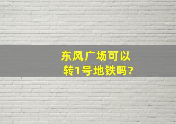 东风广场可以转1号地铁吗?