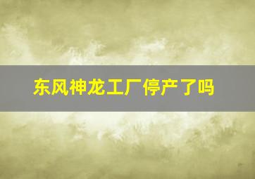 东风神龙工厂停产了吗