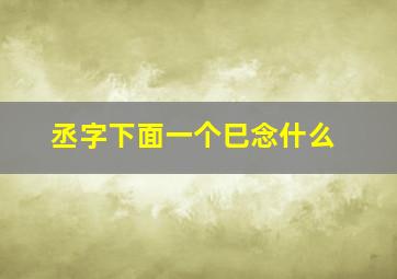 丞字下面一个巳念什么