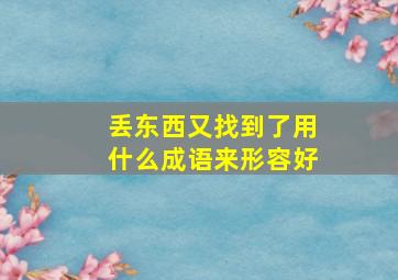 丢东西又找到了用什么成语来形容好