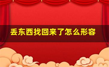 丢东西找回来了怎么形容