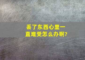 丢了东西心里一直难受怎么办啊?