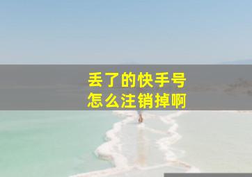 丢了的快手号怎么注销掉啊