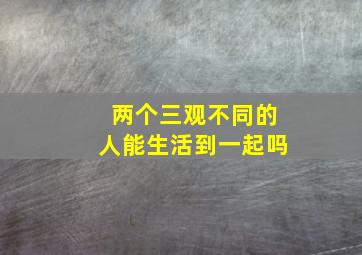 两个三观不同的人能生活到一起吗