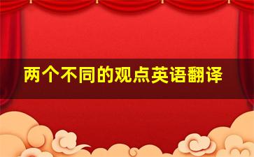 两个不同的观点英语翻译