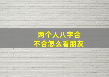 两个人八字合不合怎么看朋友