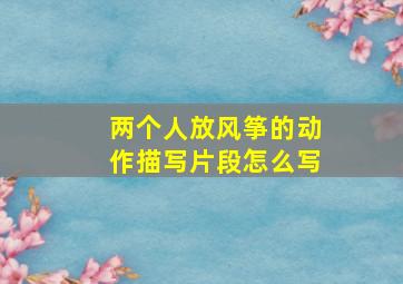 两个人放风筝的动作描写片段怎么写