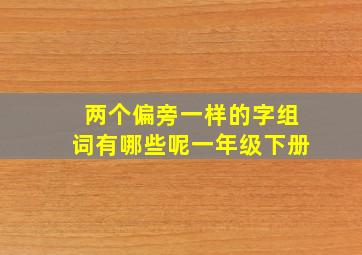 两个偏旁一样的字组词有哪些呢一年级下册