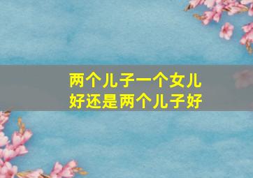 两个儿子一个女儿好还是两个儿子好