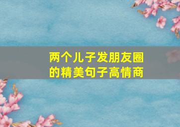 两个儿子发朋友圈的精美句子高情商