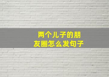 两个儿子的朋友圈怎么发句子