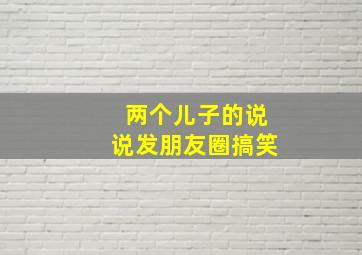 两个儿子的说说发朋友圈搞笑