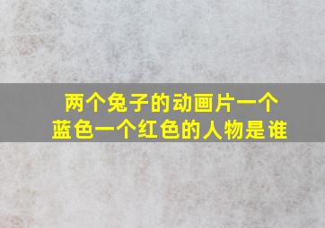 两个兔子的动画片一个蓝色一个红色的人物是谁