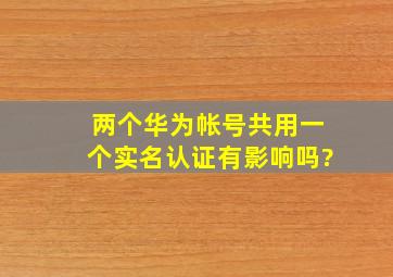 两个华为帐号共用一个实名认证有影响吗?