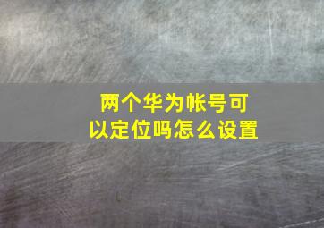 两个华为帐号可以定位吗怎么设置