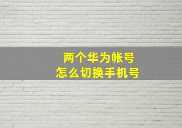 两个华为帐号怎么切换手机号