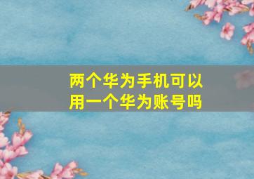 两个华为手机可以用一个华为账号吗