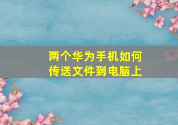 两个华为手机如何传送文件到电脑上