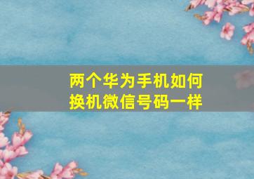 两个华为手机如何换机微信号码一样