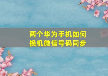 两个华为手机如何换机微信号码同步