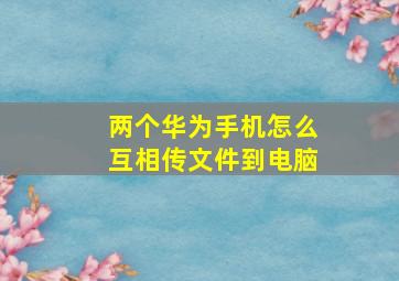 两个华为手机怎么互相传文件到电脑