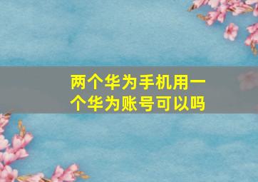 两个华为手机用一个华为账号可以吗