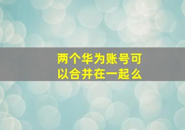 两个华为账号可以合并在一起么