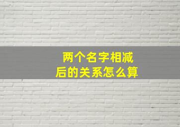 两个名字相减后的关系怎么算