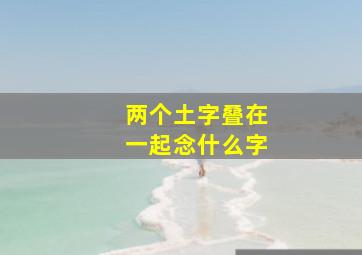 两个土字叠在一起念什么字