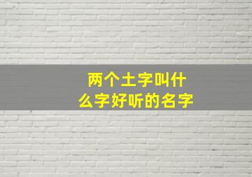 两个土字叫什么字好听的名字