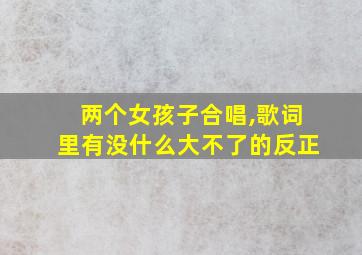 两个女孩子合唱,歌词里有没什么大不了的反正