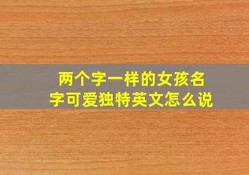 两个字一样的女孩名字可爱独特英文怎么说