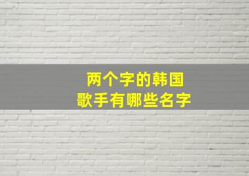 两个字的韩国歌手有哪些名字