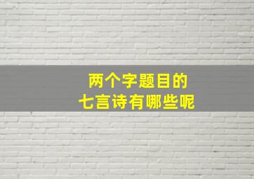 两个字题目的七言诗有哪些呢