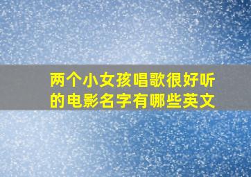 两个小女孩唱歌很好听的电影名字有哪些英文