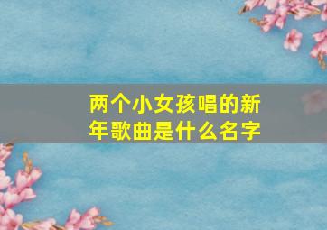 两个小女孩唱的新年歌曲是什么名字