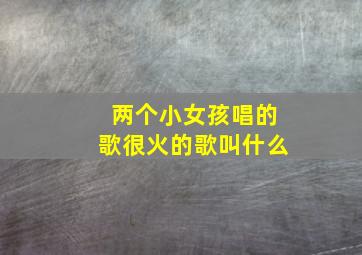 两个小女孩唱的歌很火的歌叫什么