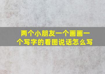 两个小朋友一个画画一个写字的看图说话怎么写