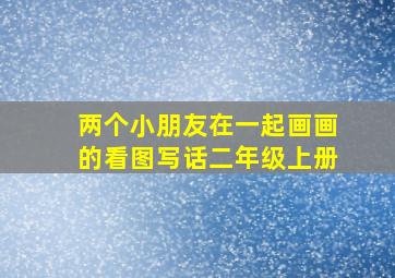 两个小朋友在一起画画的看图写话二年级上册